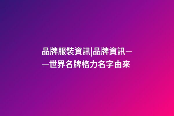 品牌服裝資訊|品牌資訊——世界名牌格力名字由來
